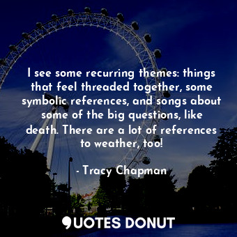 I see some recurring themes: things that feel threaded together, some symbolic references, and songs about some of the big questions, like death. There are a lot of references to weather, too!