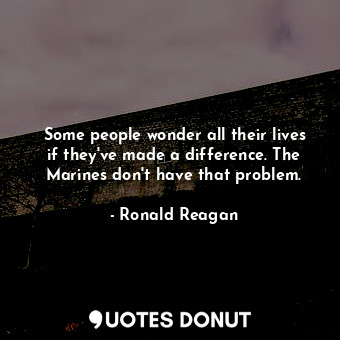  Some people wonder all their lives if they've made a difference. The Marines don... - Ronald Reagan - Quotes Donut