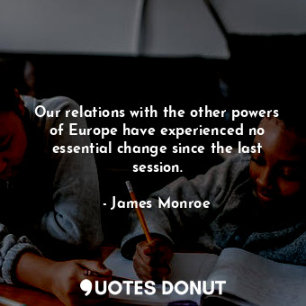  Our relations with the other powers of Europe have experienced no essential chan... - James Monroe - Quotes Donut