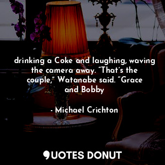  drinking a Coke and laughing, waving the camera away. “That’s the couple,” Watan... - Michael Crichton - Quotes Donut