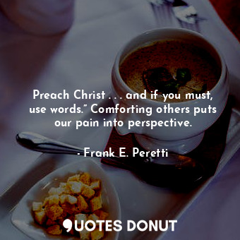  Preach Christ . . . and if you must, use words.” Comforting others puts our pain... - Frank E. Peretti - Quotes Donut