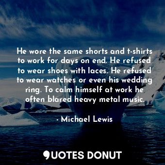 He wore the same shorts and t-shirts to work for days on end. He refused to wear shoes with laces. He refused to wear watches or even his wedding ring. To calm himself at work he often blared heavy metal music.