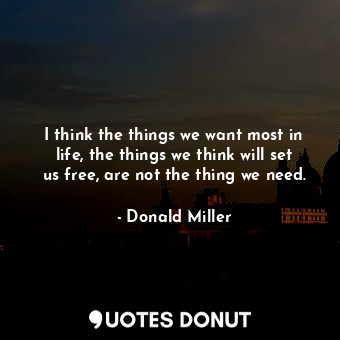 I think the things we want most in life, the things we think will set us free, are not the thing we need.