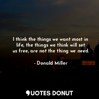  I think the things we want most in life, the things we think will set us free, a... - Donald Miller - Quotes Donut