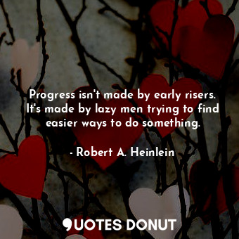 Progress isn't made by early risers. It's made by lazy men trying to find easier ways to do something.