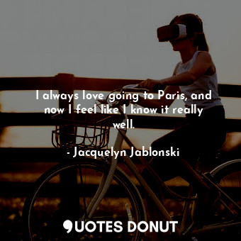  I always love going to Paris, and now I feel like I know it really well.... - Jacquelyn Jablonski - Quotes Donut
