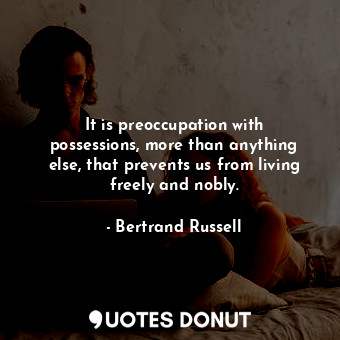  It is preoccupation with possessions, more than anything else, that prevents us ... - Bertrand Russell - Quotes Donut