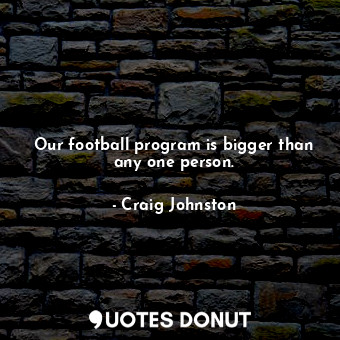  Our football program is bigger than any one person.... - Craig Johnston - Quotes Donut