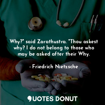 Why?" said Zarathustra. "Thou askest why? I do not belong to those who may be asked after their Why.