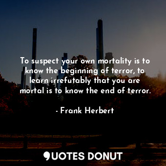  To suspect your own mortality is to know the beginning of terror, to learn irref... - Frank Herbert - Quotes Donut