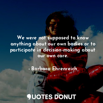  We were not supposed to know anything about our own bodies or to participate in ... - Barbara Ehrenreich - Quotes Donut