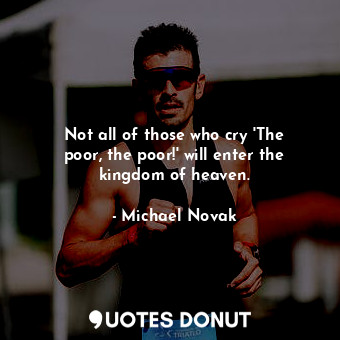 Not all of those who cry &#39;The poor, the poor!&#39; will enter the kingdom of heaven.