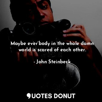  Maybe ever’body in the whole damn world is scared of each other.... - John Steinbeck - Quotes Donut