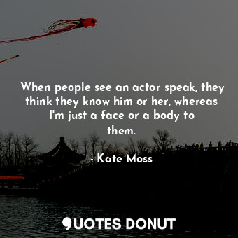 When people see an actor speak, they think they know him or her, whereas I&#39;m just a face or a body to them.
