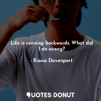 Life is running backwards. What did I do wrong?