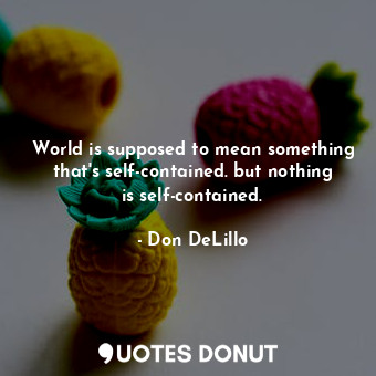  World is supposed to mean something that's self-contained. but nothing is self-c... - Don DeLillo - Quotes Donut