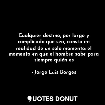 Cualquier destino, por largo y complicado que sea, consta en realidad de un solo momento: el momento en que el hombre sabe para siempre quién es