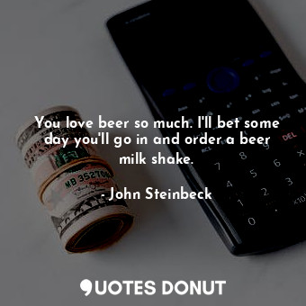  You love beer so much. I'll bet some day you'll go in and order a beer milk shak... - John Steinbeck - Quotes Donut