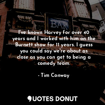  I&#39;ve known Harvey for over 40 years and I worked with him on the Burnett sho... - Tim Conway - Quotes Donut
