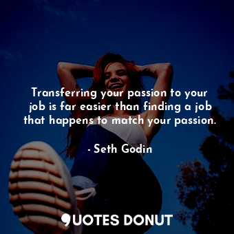 Transferring your passion to your job is far easier than finding a job that happens to match your passion.