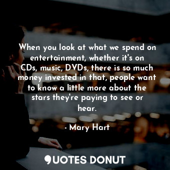 When you look at what we spend on entertainment, whether it&#39;s on CDs, music, DVDs, there is so much money invested in that, people want to know a little more about the stars they&#39;re paying to see or hear.