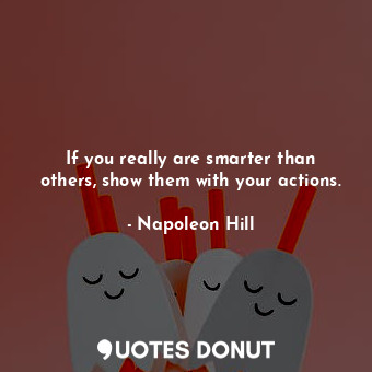  If you really are smarter than others, show them with your actions.... - Napoleon Hill - Quotes Donut