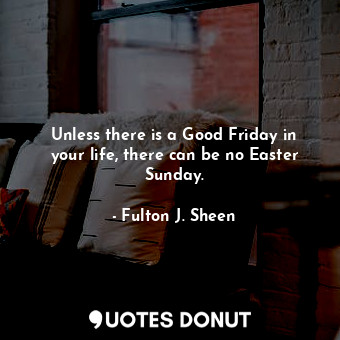 Unless there is a Good Friday in your life, there can be no Easter Sunday.... - Fulton J. Sheen - Quotes Donut