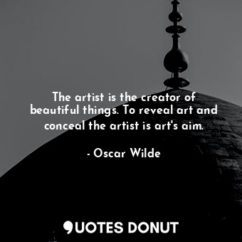 The artist is the creator of beautiful things. To reveal art and conceal the artist is art's aim.