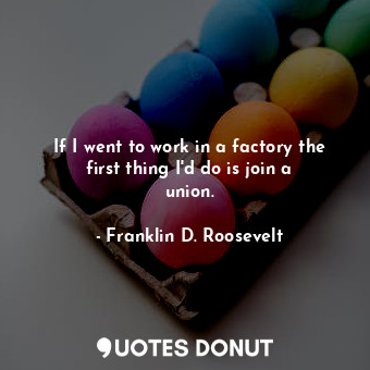  If I went to work in a factory the first thing I&#39;d do is join a union.... - Franklin D. Roosevelt - Quotes Donut
