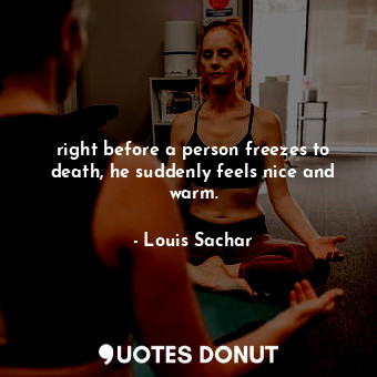  right before a person freezes to death, he suddenly feels nice and warm.... - Louis Sachar - Quotes Donut