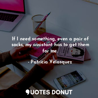  If I need something, even a pair of socks, my assistant has to get them for me.... - Patricia Velasquez - Quotes Donut