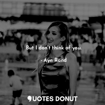  But I don't think of you.... - Ayn Rand - Quotes Donut