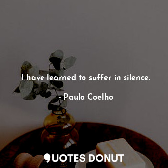 I have learned to suffer in silence.