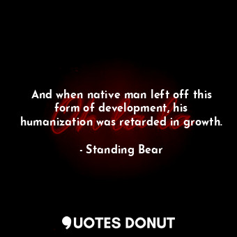  And when native man left off this form of development, his humanization was reta... - Standing Bear - Quotes Donut