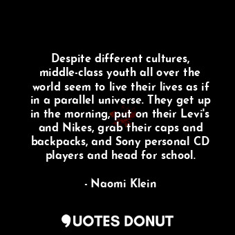 Despite different cultures, middle-class youth all over the world seem to live their lives as if in a parallel universe. They get up in the morning, put on their Levi's and Nikes, grab their caps and backpacks, and Sony personal CD players and head for school.