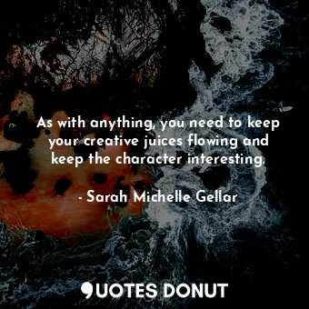  As with anything, you need to keep your creative juices flowing and keep the cha... - Sarah Michelle Gellar - Quotes Donut