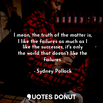  I mean, the truth of the matter is, I like the failures as much as I like the su... - Sydney Pollack - Quotes Donut