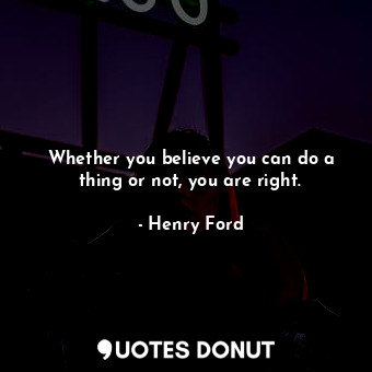 Whether you believe you can do a thing or not, you are right.