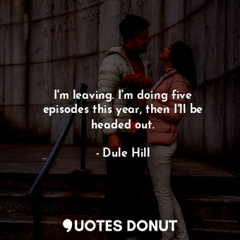  I&#39;m leaving. I&#39;m doing five episodes this year, then I&#39;ll be headed ... - Dule Hill - Quotes Donut