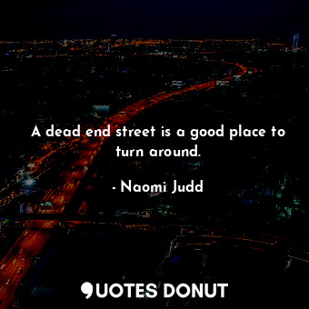  A dead end street is a good place to turn around.... - Naomi Judd - Quotes Donut
