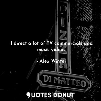 I direct a lot of TV commercials and music videos.