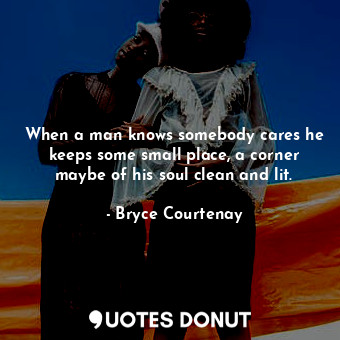  When a man knows somebody cares he keeps some small place, a corner maybe of his... - Bryce Courtenay - Quotes Donut
