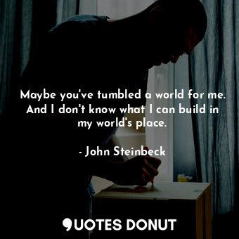  Maybe you've tumbled a world for me. And I don't know what I can build in my wor... - John Steinbeck - Quotes Donut