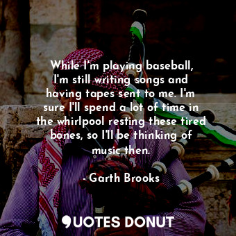  While I&#39;m playing baseball, I&#39;m still writing songs and having tapes sen... - Garth Brooks - Quotes Donut