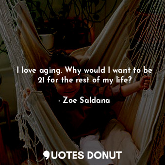  I love aging. Why would I want to be 21 for the rest of my life?... - Zoe Saldana - Quotes Donut