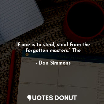  If one is to steal, steal from the forgotten masters.” The... - Dan Simmons - Quotes Donut