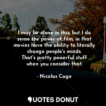  I may be alone in this, but I do sense the power of film, in that movies have th... - Nicolas Cage - Quotes Donut