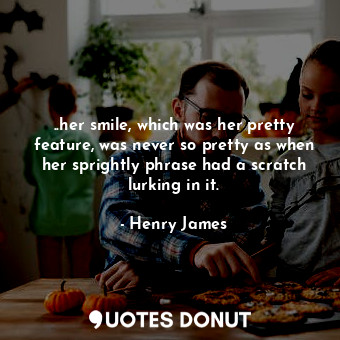 ..her smile, which was her pretty feature, was never so pretty as when her sprightly phrase had a scratch lurking in it.