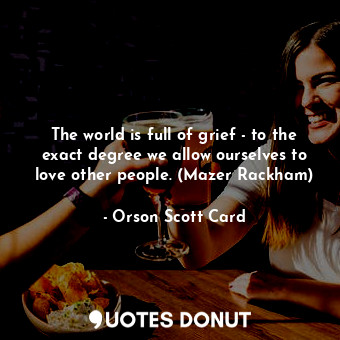  The world is full of grief - to the exact degree we allow ourselves to love othe... - Orson Scott Card - Quotes Donut