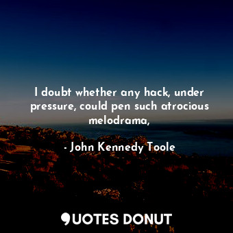  I doubt whether any hack, under pressure, could pen such atrocious melodrama,... - John Kennedy Toole - Quotes Donut